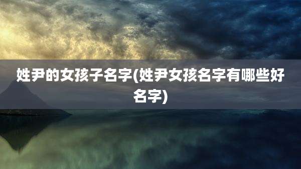 姓尹的女孩子名字(姓尹女孩名字有哪些好名字)