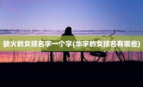 缺火的女孩名字一个字(华字的女孩名有哪些)