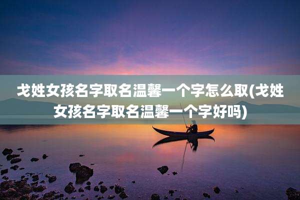 戈姓女孩名字取名温馨一个字怎么取(戈姓女孩名字取名温馨一个字好吗)