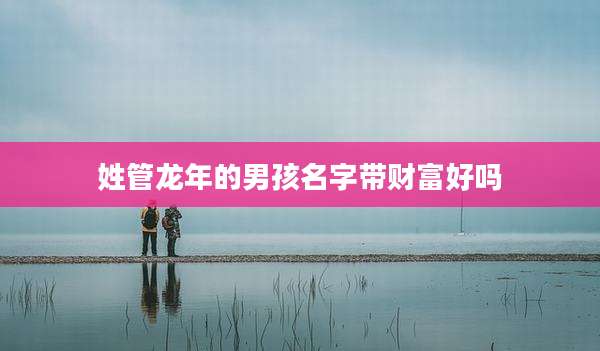 姓管龙年的男孩名字带财富好吗