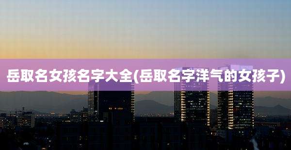岳取名女孩名字大全(岳取名字洋气的女孩子)