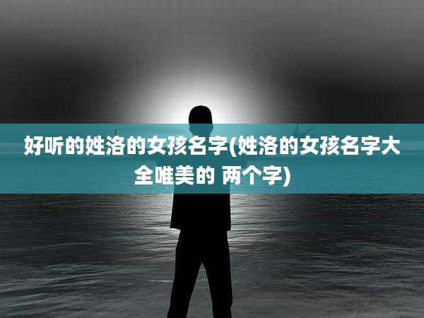 好听的姓洛的女孩名字(姓洛的女孩名字大全唯美的 两个字)