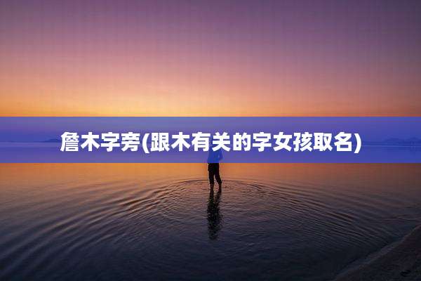 詹木字旁(跟木有关的字女孩取名)
