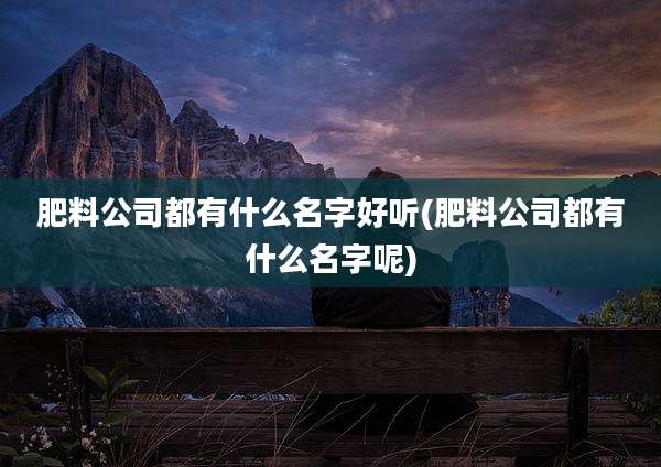 肥料公司都有什么名字好听(肥料公司都有什么名字呢)