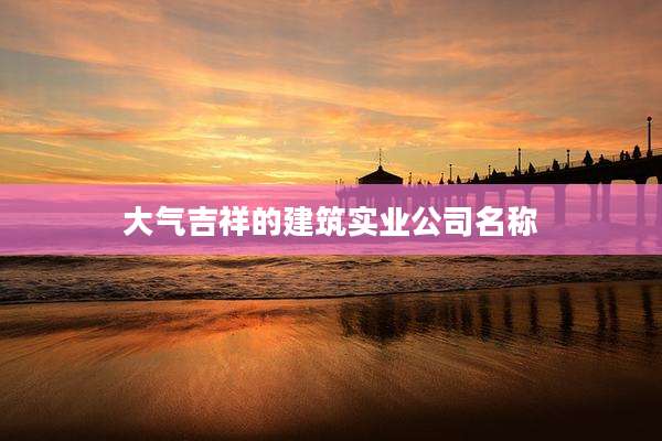 大气吉祥的建筑实业公司名称