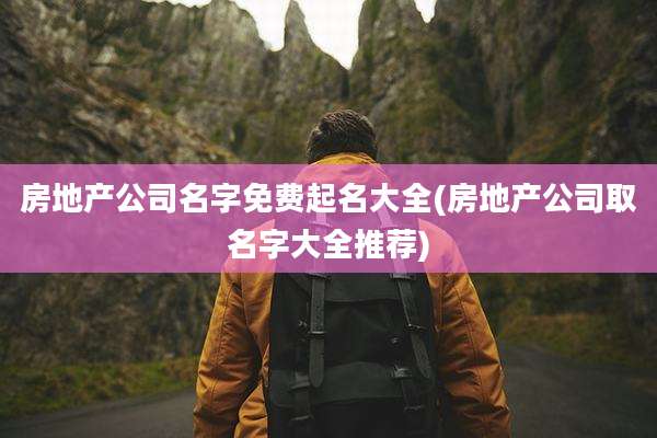 房地产公司名字免费起名大全(房地产公司取名字大全推荐)