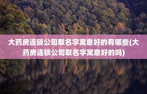 大药房连锁公司取名字寓意好的有哪些(大药房连锁公司取名字寓意好的吗)