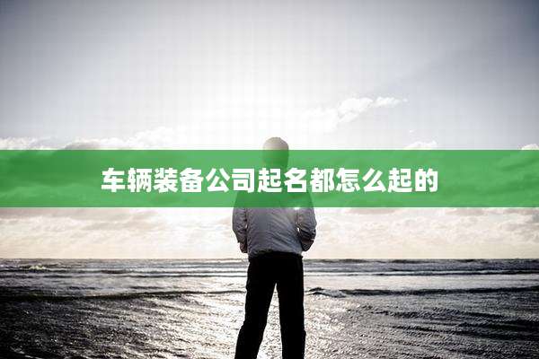 车辆装备公司起名都怎么起的