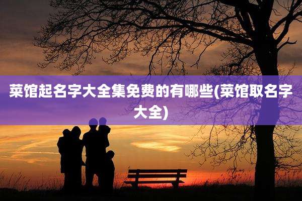 菜馆起名字大全集免费的有哪些(菜馆取名字大全)