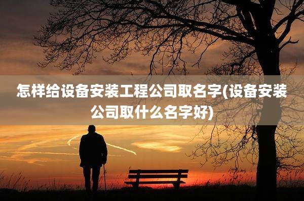 怎样给设备安装工程公司取名字(设备安装公司取什么名字好)