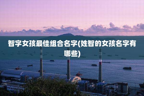 智字女孩最佳组合名字(姓智的女孩名字有哪些)