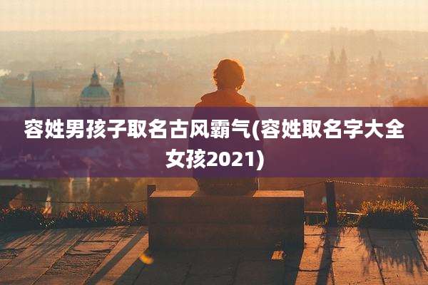 容姓男孩子取名古风霸气(容姓取名字大全女孩2021)