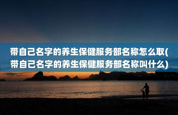 带自己名字的养生保健服务部名称怎么取(带自己名字的养生保健服务部名称叫什么)