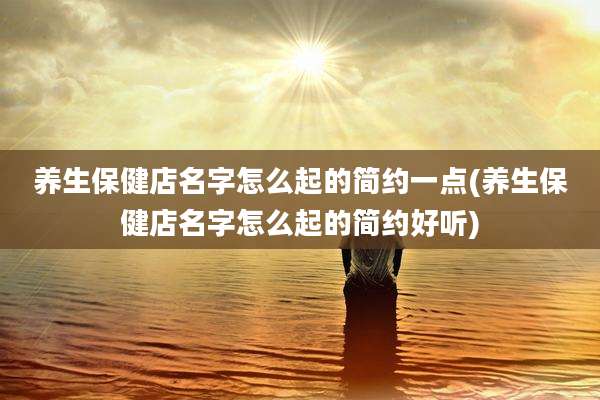 养生保健店名字怎么起的简约一点(养生保健店名字怎么起的简约好听)