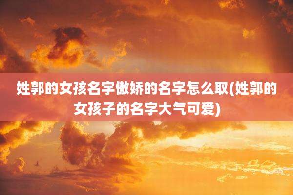 姓郭的女孩名字傲娇的名字怎么取(姓郭的女孩子的名字大气可爱)