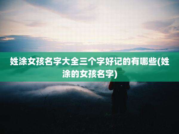 姓涂女孩名字大全三个字好记的有哪些(姓涂的女孩名字)