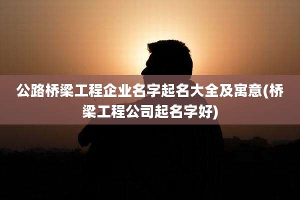 公路桥梁工程企业名字起名大全及寓意(桥梁工程公司起名字好)