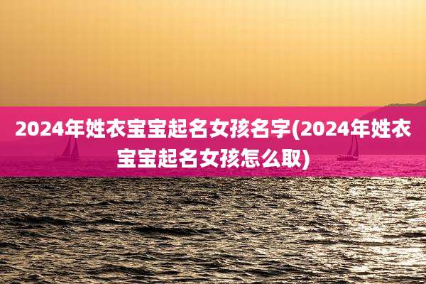 2024年姓衣宝宝起名女孩名字(2024年姓衣宝宝起名女孩怎么取)