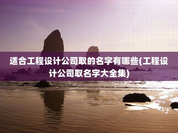 适合工程设计公司取的名字有哪些(工程设计公司取名字大全集)