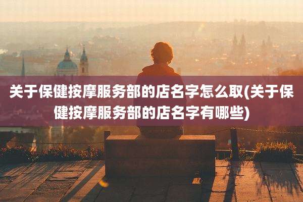 关于保健按摩服务部的店名字怎么取(关于保健按摩服务部的店名字有哪些)