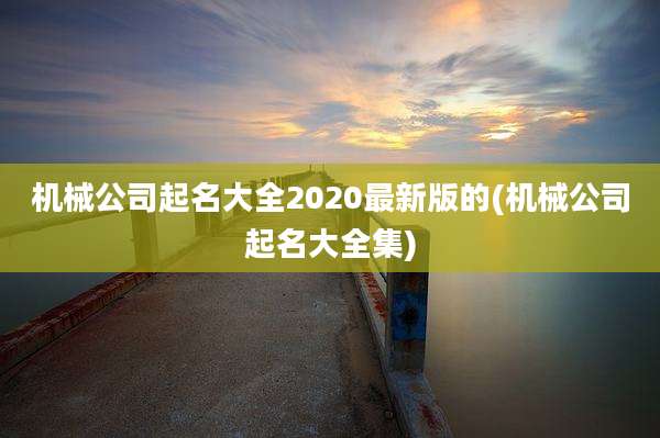 机械公司起名大全2020最新版的(机械公司起名大全集)