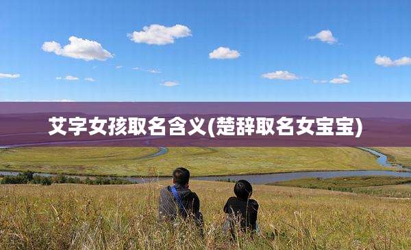 艾字女孩取名含义(楚辞取名女宝宝)