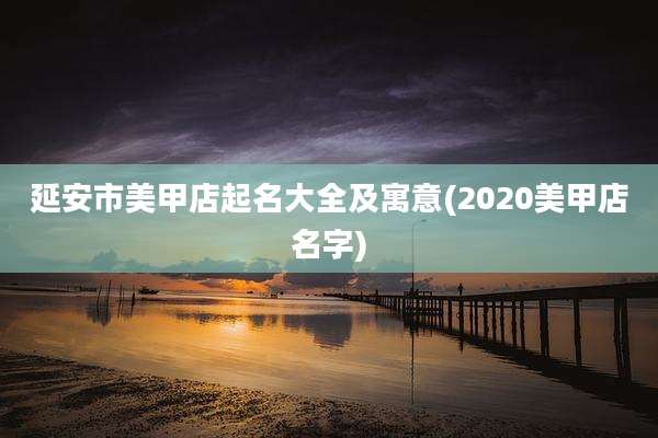 延安市美甲店起名大全及寓意(2020美甲店名字)
