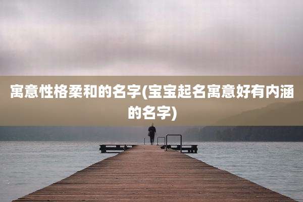 寓意性格柔和的名字(宝宝起名寓意好有内涵的名字)