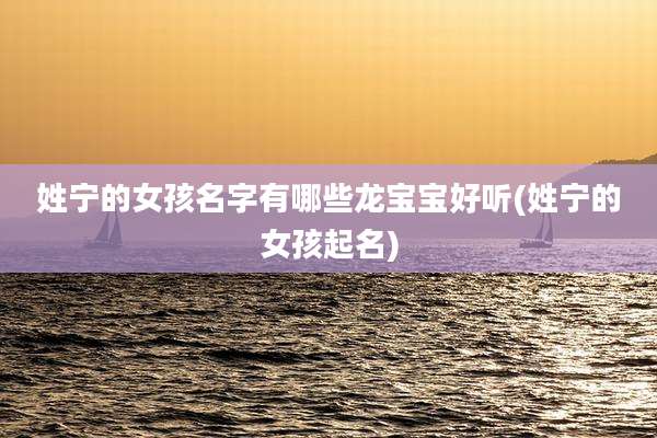 姓宁的女孩名字有哪些龙宝宝好听(姓宁的女孩起名)