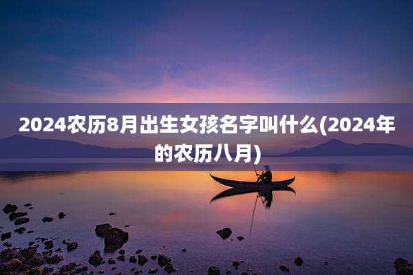 2024农历8月出生女孩名字叫什么(2024年的农历八月)