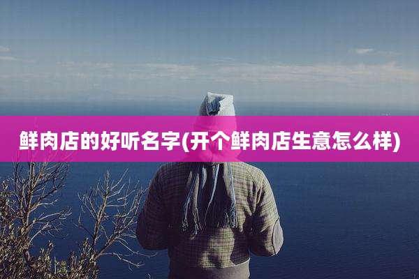鲜肉店的好听名字(开个鲜肉店生意怎么样)