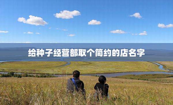 给种子经营部取个简约的店名字