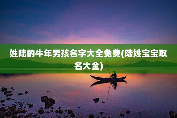 姓陆的牛年男孩名字大全免费(陆姓宝宝取名大全)