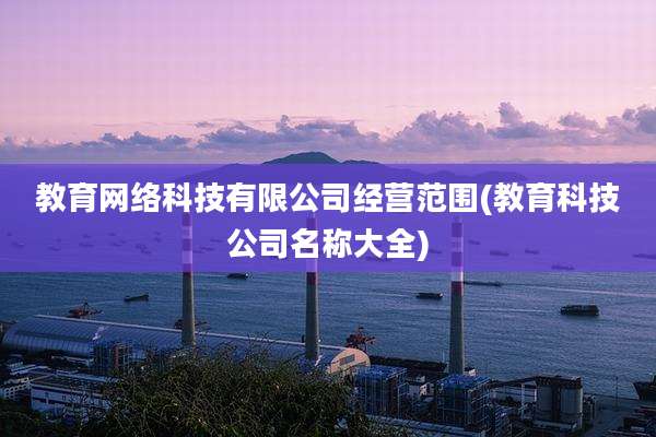 教育网络科技有限公司经营范围(教育科技公司名称大全)