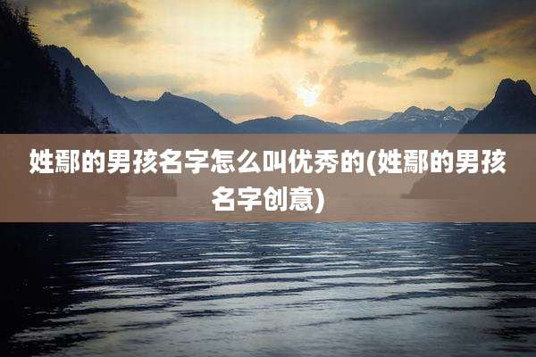 姓鄢的男孩名字怎么叫优秀的(姓鄢的男孩名字创意)