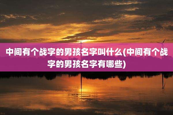 中间有个战字的男孩名字叫什么(中间有个战字的男孩名字有哪些)