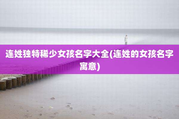 连姓独特稀少女孩名字大全(连姓的女孩名字寓意)