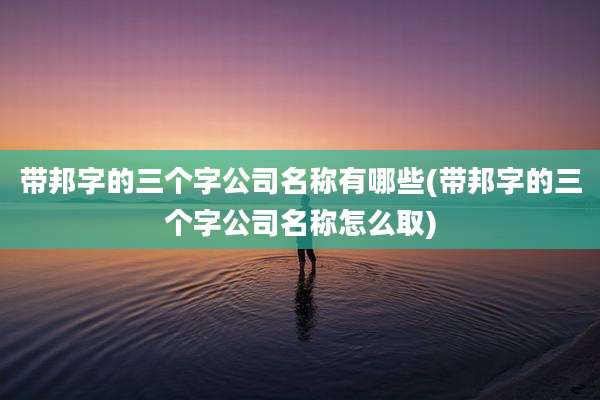 带邦字的三个字公司名称有哪些(带邦字的三个字公司名称怎么取)