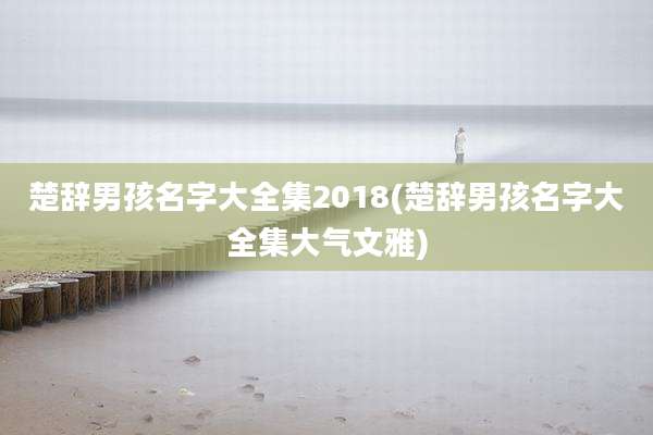 楚辞男孩名字大全集2018(楚辞男孩名字大全集大气文雅)