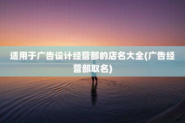 适用于广告设计经营部的店名大全(广告经营部取名)
