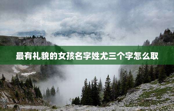 最有礼貌的女孩名字姓尤三个字怎么取
