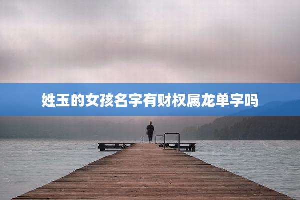 姓玉的女孩名字有财权属龙单字吗