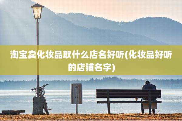淘宝卖化妆品取什么店名好听(化妆品好听的店铺名字)