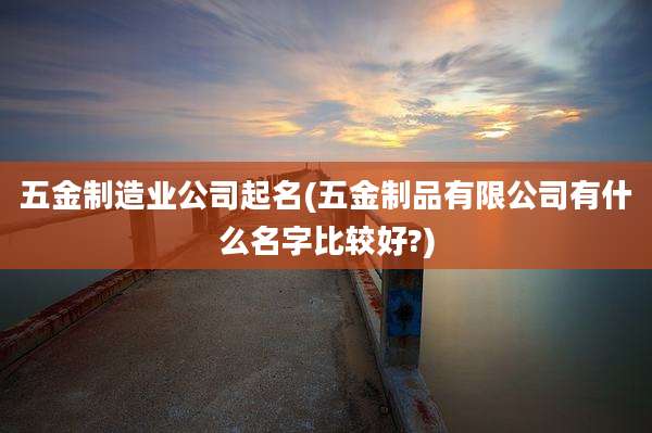 五金制造业公司起名(五金制品有限公司有什么名字比较好?)