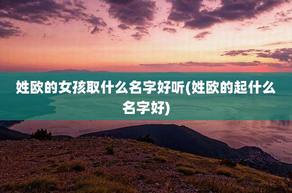 姓欧的女孩取什么名字好听(姓欧的起什么名字好)