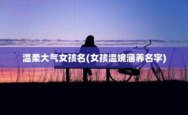 温柔大气女孩名(女孩温婉涵养名字)