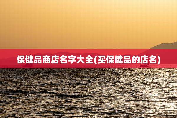 保健品商店名字大全(买保健品的店名)
