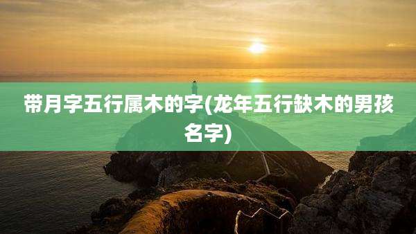 带月字五行属木的字(龙年五行缺木的男孩名字)