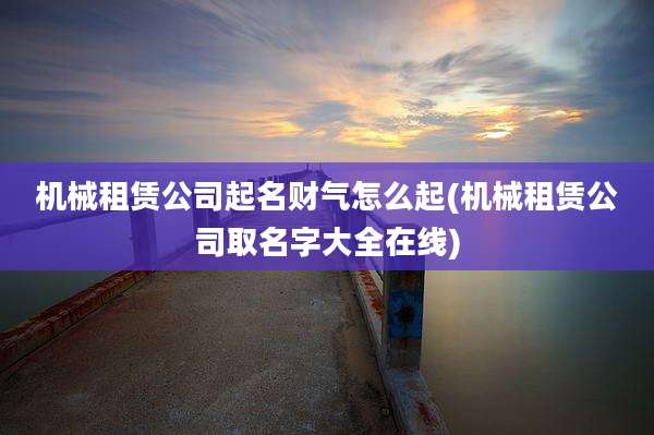 机械租赁公司起名财气怎么起(机械租赁公司取名字大全在线)