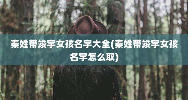 秦姓带竣字女孩名字大全(秦姓带竣字女孩名字怎么取)